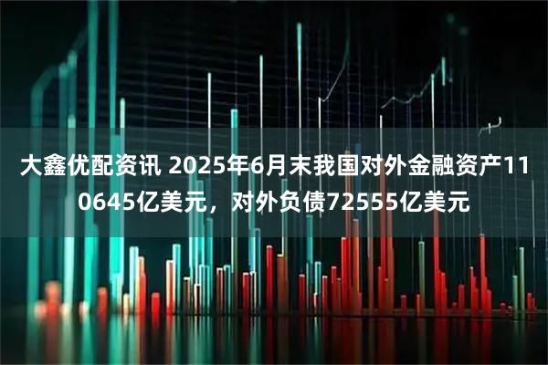 大鑫优配资讯 2025年6月末我国对外金融资产110645亿美元，对外负债72555亿美元