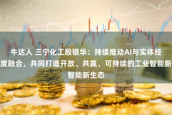 牛达人 三宁化工殷银华：持续推动AI与实体经济深度融合，共同打造开放、共赢、可持续的工业智能新生态