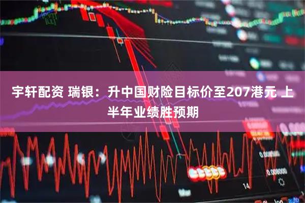 宇轩配资 瑞银：升中国财险目标价至207港元 上半年业绩胜预期