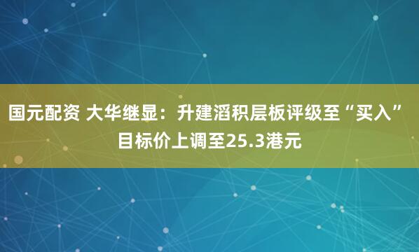 国元配资 大华继显：升建滔积层板评级至“买入” 目标价上调至25.3港元