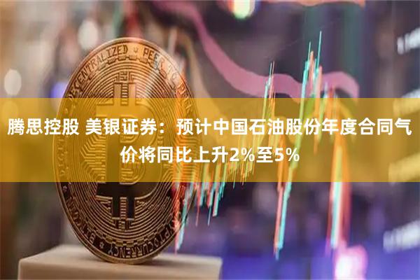 腾思控股 美银证券：预计中国石油股份年度合同气价将同比上升2%至5%