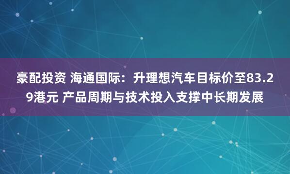 豪配投资 海通国际：升理想汽车目标价至83.29港元 产品周期与技术投入支撑中长期发展