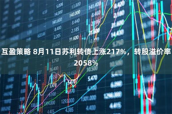 互盈策略 8月11日苏利转债上涨217%，转股溢价率2058%