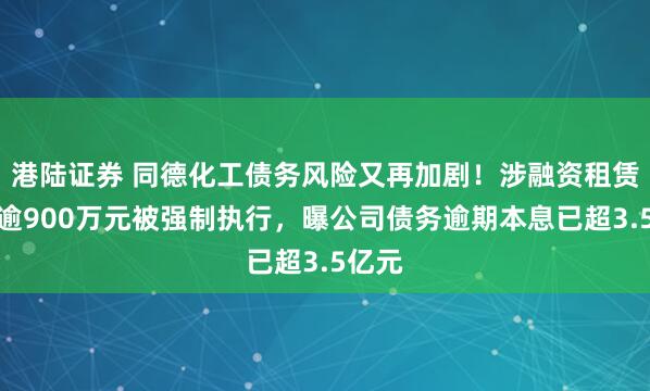 港陆证券 同德化工债务风险又再加剧！涉融资租赁纠纷逾900万元被强制执行，曝公司债务逾期本息已超3.5亿元