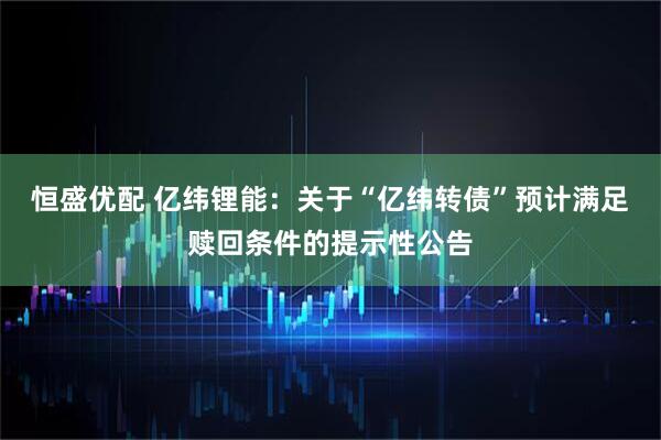 恒盛优配 亿纬锂能：关于“亿纬转债”预计满足赎回条件的提示性公告
