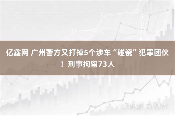 亿鑫网 广州警方又打掉5个涉车“碰瓷”犯罪团伙!刑事拘留73人