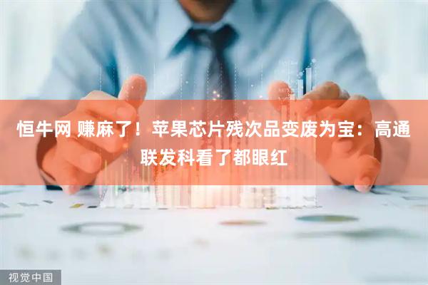 恒牛网 赚麻了！苹果芯片残次品变废为宝：高通联发科看了都眼红