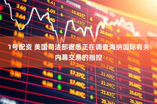 1号配资 美国司法部据悉正在调查海纳国际有关内幕交易的指控